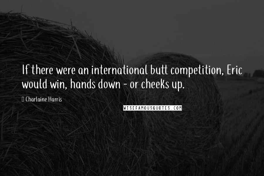 Charlaine Harris Quotes: If there were an international butt competition, Eric would win, hands down - or cheeks up.