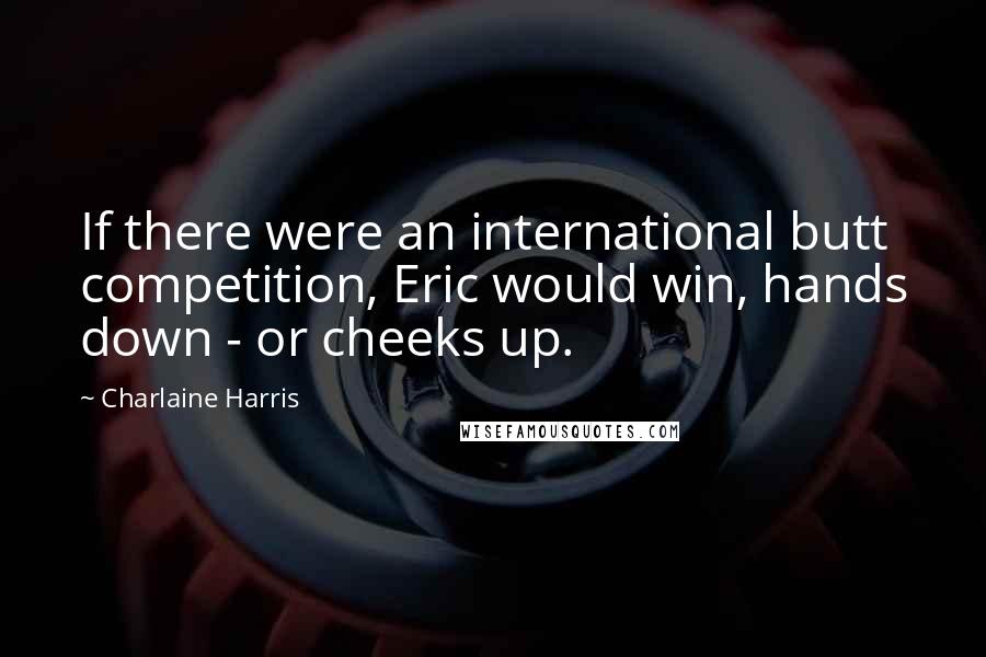 Charlaine Harris Quotes: If there were an international butt competition, Eric would win, hands down - or cheeks up.