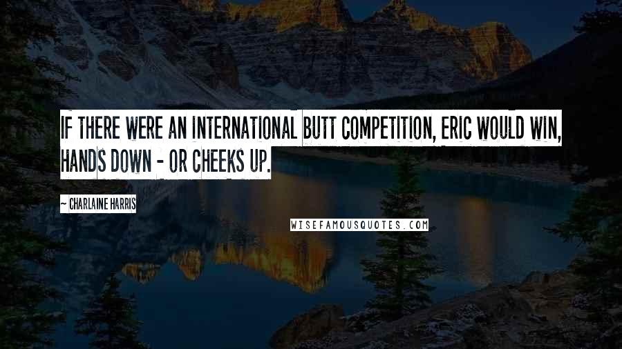 Charlaine Harris Quotes: If there were an international butt competition, Eric would win, hands down - or cheeks up.