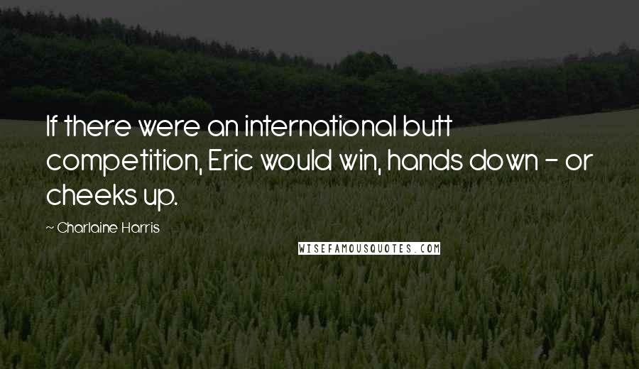 Charlaine Harris Quotes: If there were an international butt competition, Eric would win, hands down - or cheeks up.