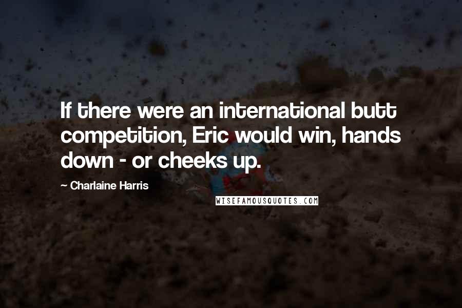 Charlaine Harris Quotes: If there were an international butt competition, Eric would win, hands down - or cheeks up.