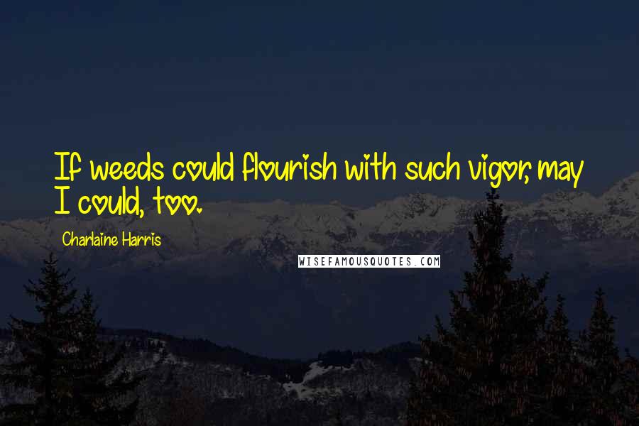 Charlaine Harris Quotes: If weeds could flourish with such vigor, may I could, too.