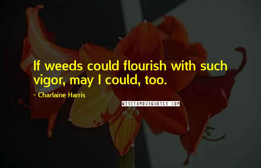 Charlaine Harris Quotes: If weeds could flourish with such vigor, may I could, too.