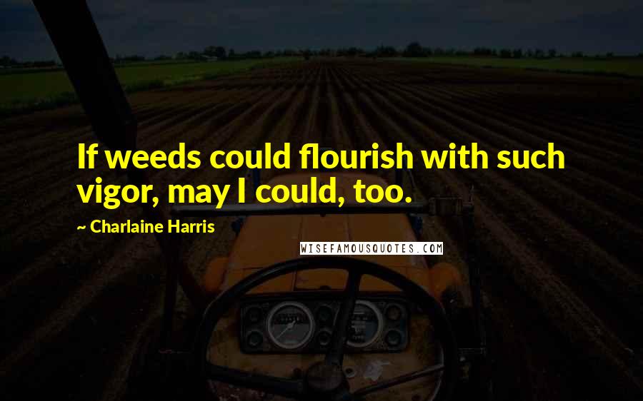 Charlaine Harris Quotes: If weeds could flourish with such vigor, may I could, too.