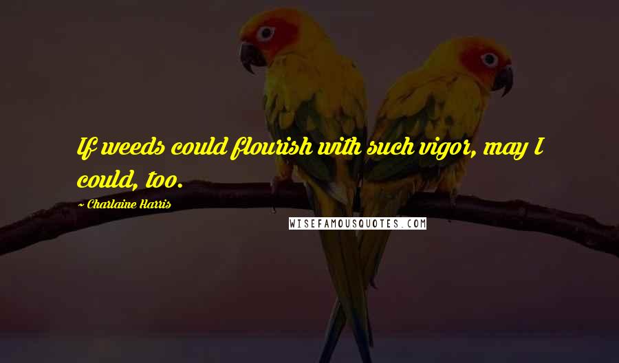 Charlaine Harris Quotes: If weeds could flourish with such vigor, may I could, too.