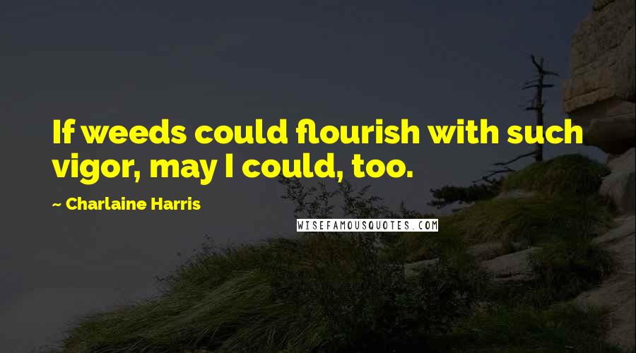 Charlaine Harris Quotes: If weeds could flourish with such vigor, may I could, too.