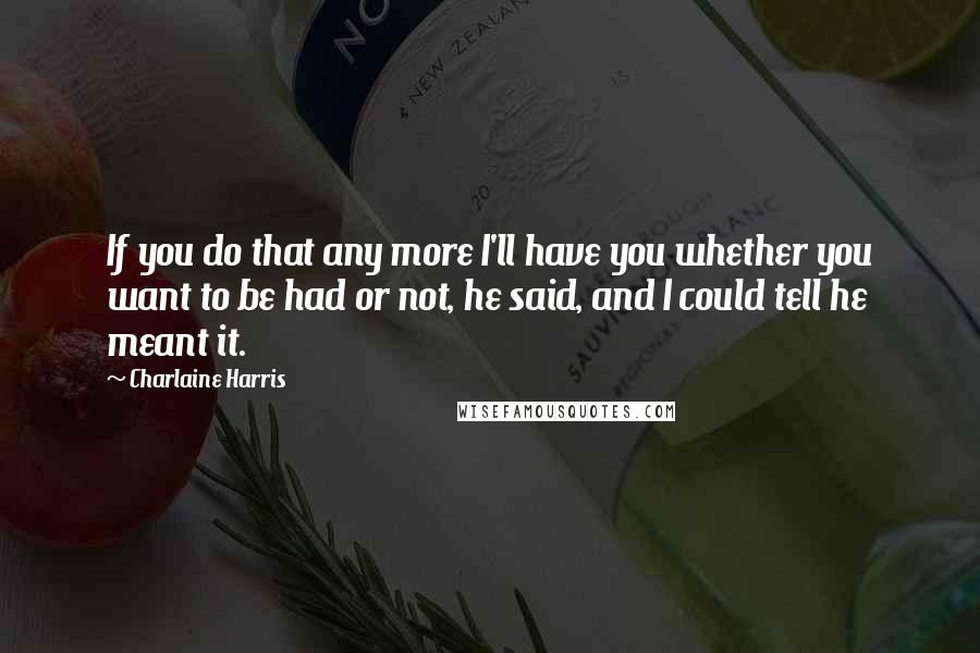 Charlaine Harris Quotes: If you do that any more I'll have you whether you want to be had or not, he said, and I could tell he meant it.