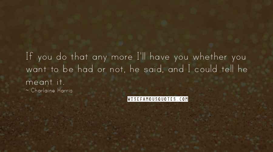 Charlaine Harris Quotes: If you do that any more I'll have you whether you want to be had or not, he said, and I could tell he meant it.