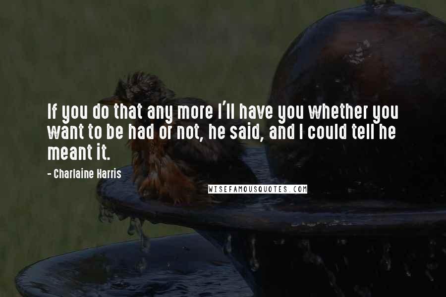 Charlaine Harris Quotes: If you do that any more I'll have you whether you want to be had or not, he said, and I could tell he meant it.