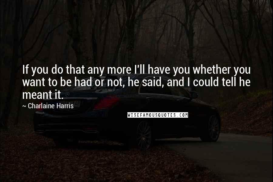 Charlaine Harris Quotes: If you do that any more I'll have you whether you want to be had or not, he said, and I could tell he meant it.