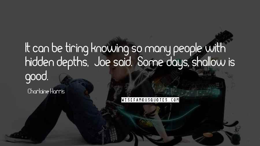 Charlaine Harris Quotes: It can be tiring knowing so many people with hidden depths," Joe said. "Some days, shallow is good.