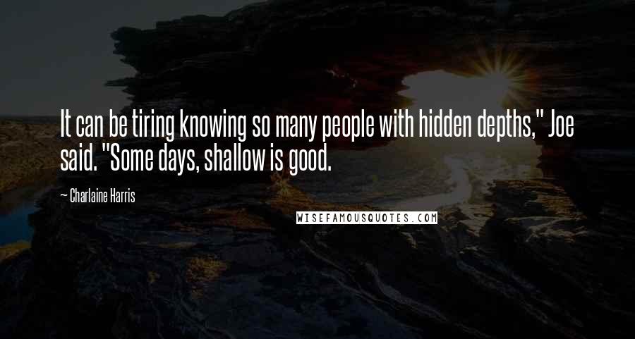 Charlaine Harris Quotes: It can be tiring knowing so many people with hidden depths," Joe said. "Some days, shallow is good.