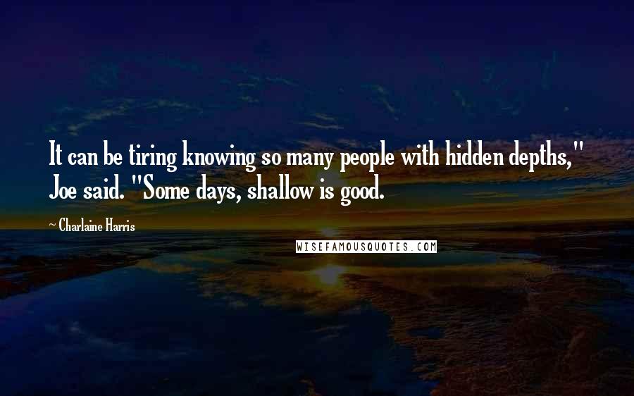 Charlaine Harris Quotes: It can be tiring knowing so many people with hidden depths," Joe said. "Some days, shallow is good.