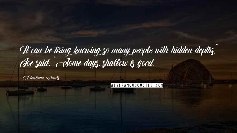 Charlaine Harris Quotes: It can be tiring knowing so many people with hidden depths," Joe said. "Some days, shallow is good.