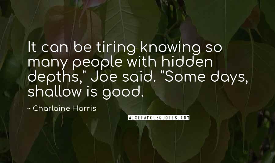 Charlaine Harris Quotes: It can be tiring knowing so many people with hidden depths," Joe said. "Some days, shallow is good.