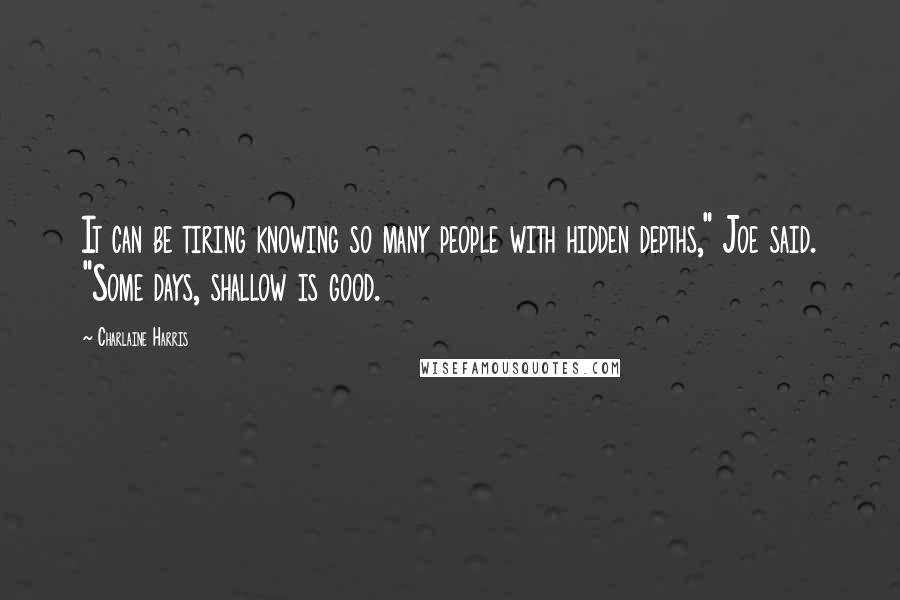 Charlaine Harris Quotes: It can be tiring knowing so many people with hidden depths," Joe said. "Some days, shallow is good.