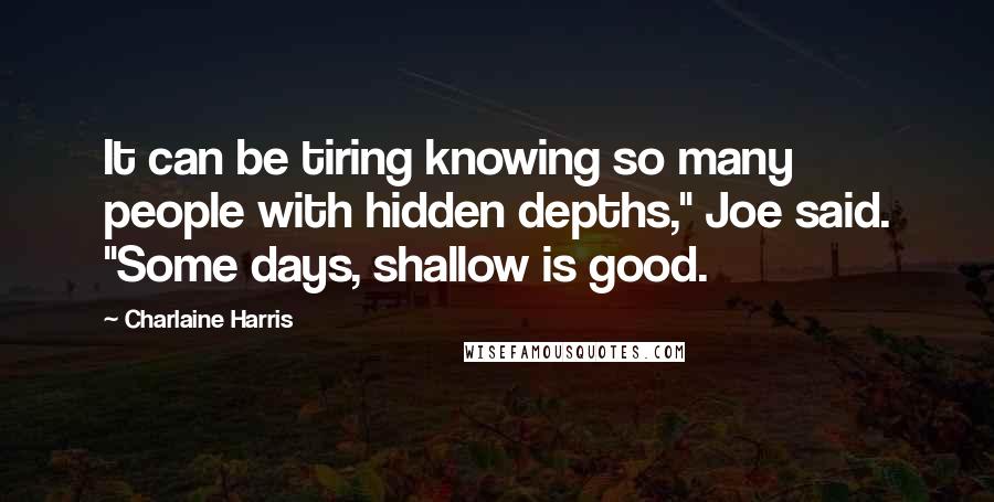 Charlaine Harris Quotes: It can be tiring knowing so many people with hidden depths," Joe said. "Some days, shallow is good.