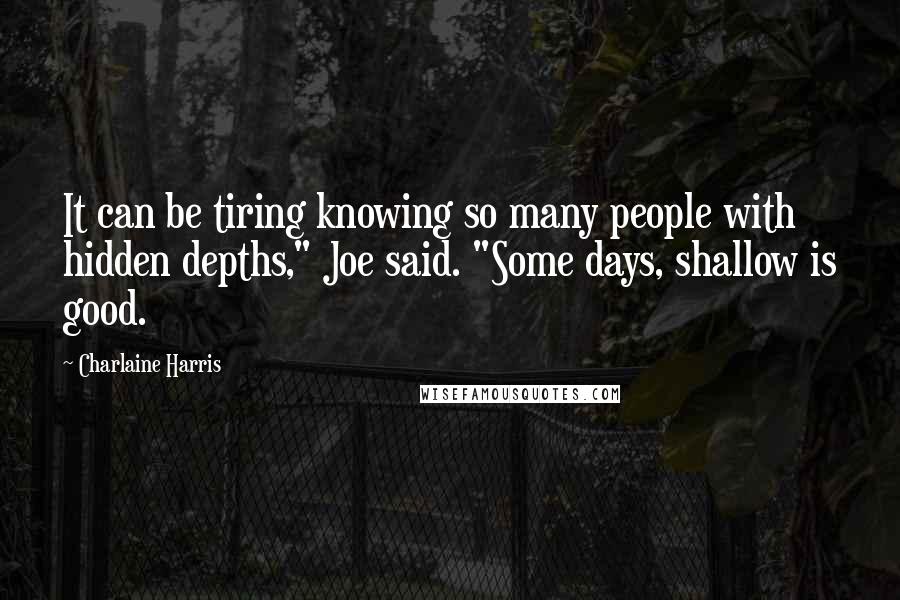 Charlaine Harris Quotes: It can be tiring knowing so many people with hidden depths," Joe said. "Some days, shallow is good.