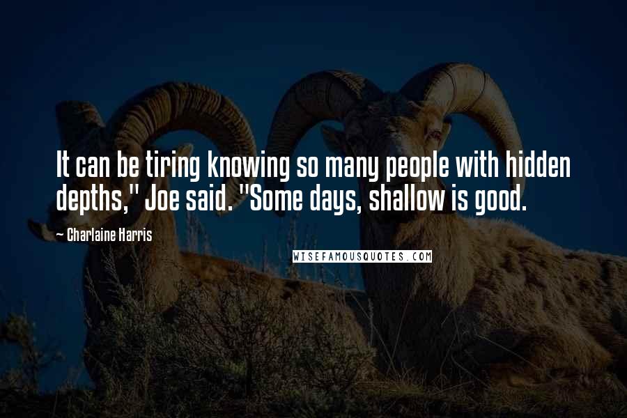 Charlaine Harris Quotes: It can be tiring knowing so many people with hidden depths," Joe said. "Some days, shallow is good.