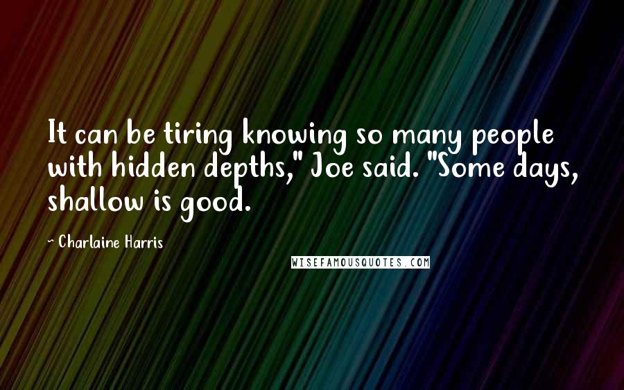 Charlaine Harris Quotes: It can be tiring knowing so many people with hidden depths," Joe said. "Some days, shallow is good.