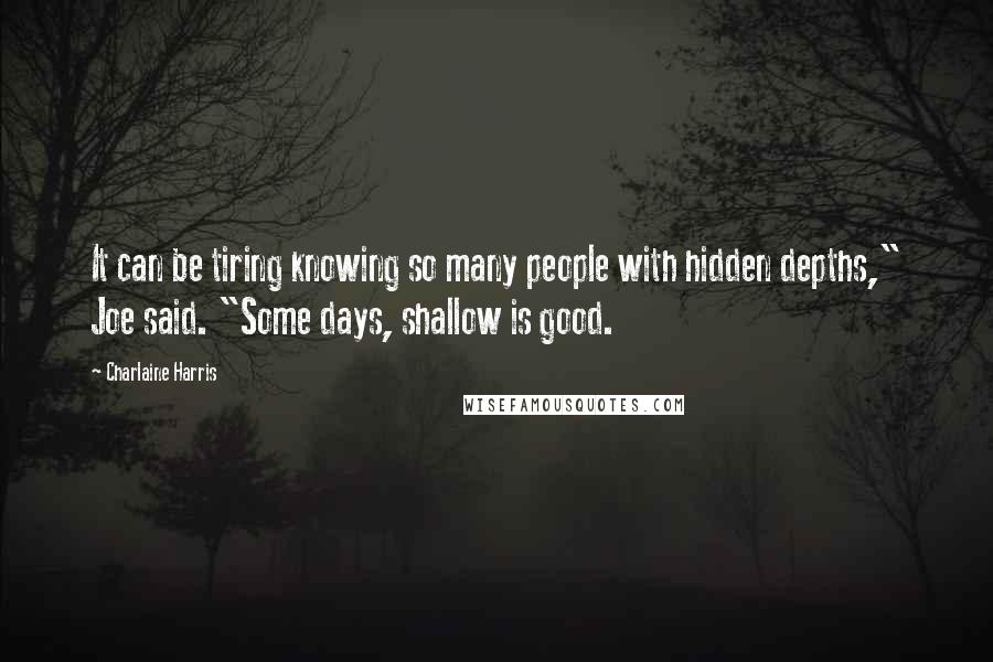 Charlaine Harris Quotes: It can be tiring knowing so many people with hidden depths," Joe said. "Some days, shallow is good.