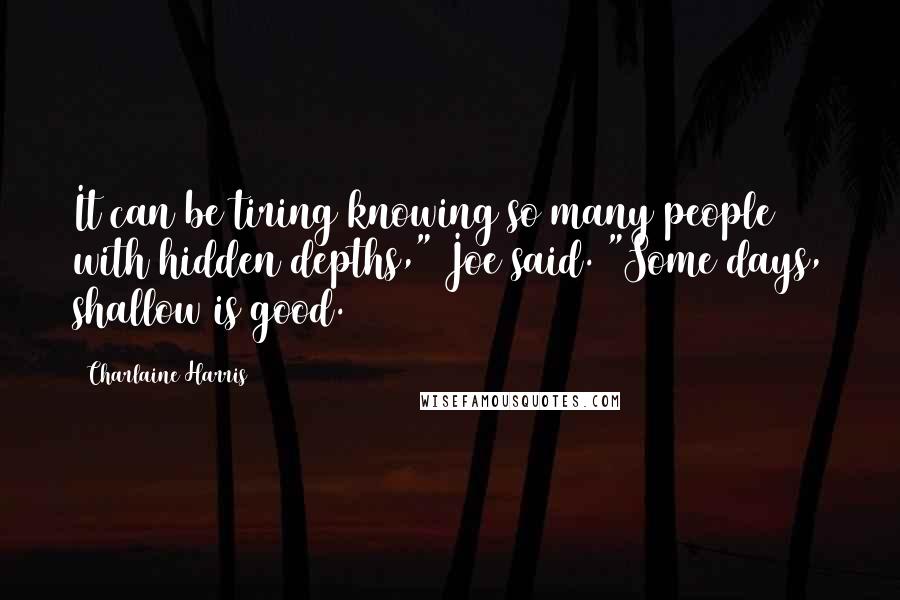 Charlaine Harris Quotes: It can be tiring knowing so many people with hidden depths," Joe said. "Some days, shallow is good.