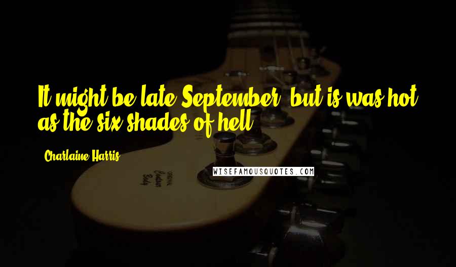 Charlaine Harris Quotes: It might be late September, but is was hot as the six shades of hell.