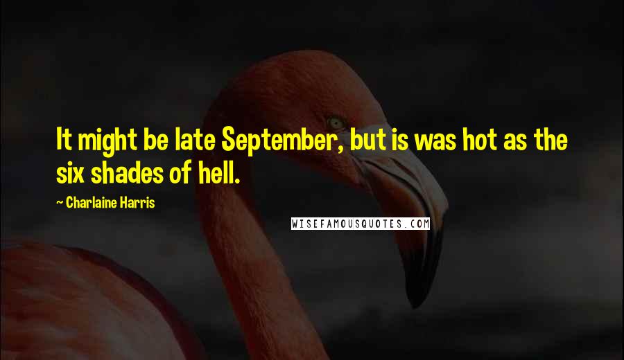 Charlaine Harris Quotes: It might be late September, but is was hot as the six shades of hell.