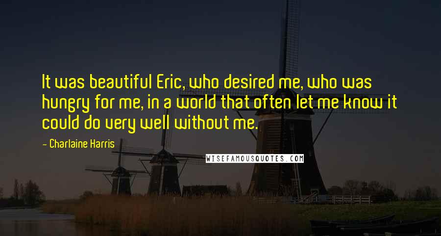 Charlaine Harris Quotes: It was beautiful Eric, who desired me, who was hungry for me, in a world that often let me know it could do very well without me.