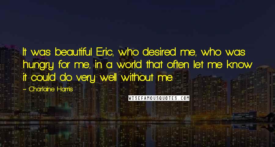 Charlaine Harris Quotes: It was beautiful Eric, who desired me, who was hungry for me, in a world that often let me know it could do very well without me.
