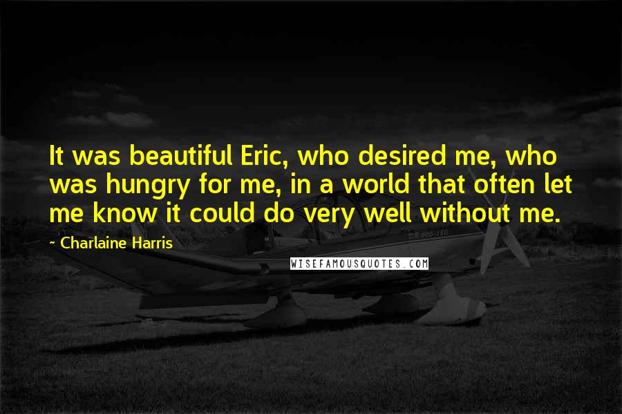 Charlaine Harris Quotes: It was beautiful Eric, who desired me, who was hungry for me, in a world that often let me know it could do very well without me.