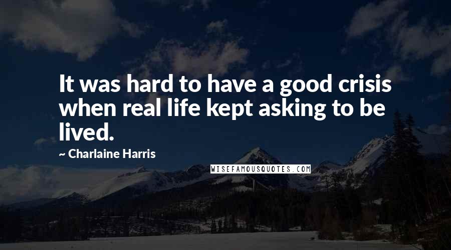 Charlaine Harris Quotes: It was hard to have a good crisis when real life kept asking to be lived.