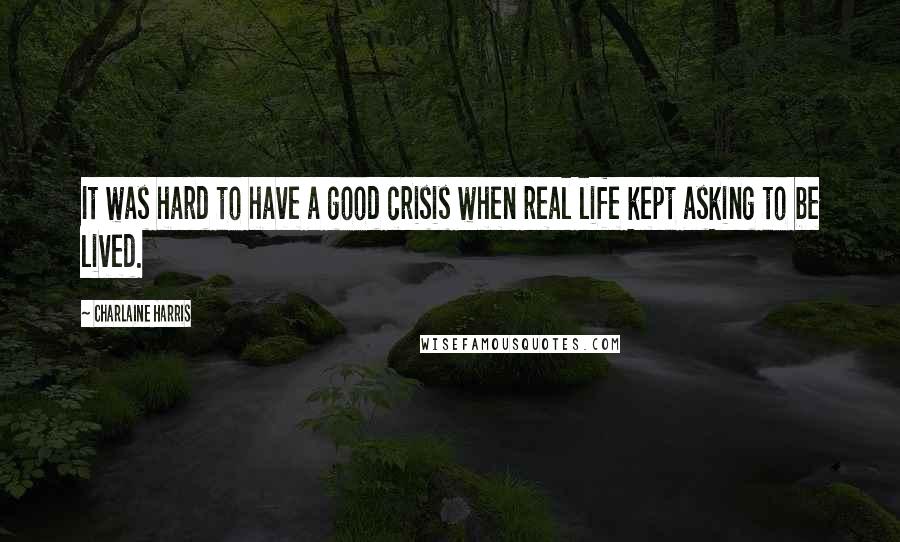 Charlaine Harris Quotes: It was hard to have a good crisis when real life kept asking to be lived.