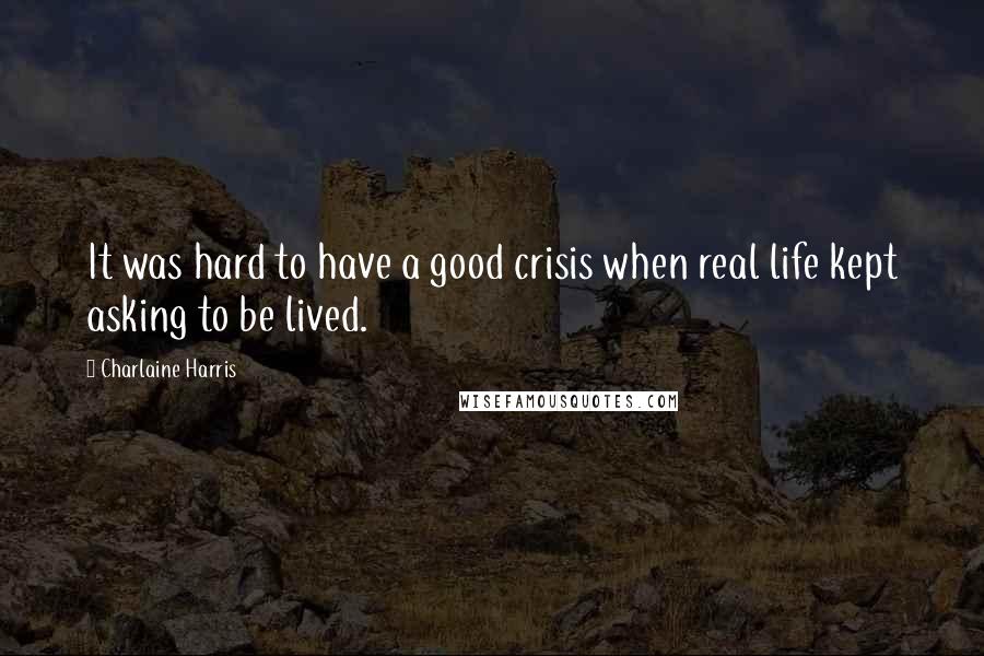 Charlaine Harris Quotes: It was hard to have a good crisis when real life kept asking to be lived.