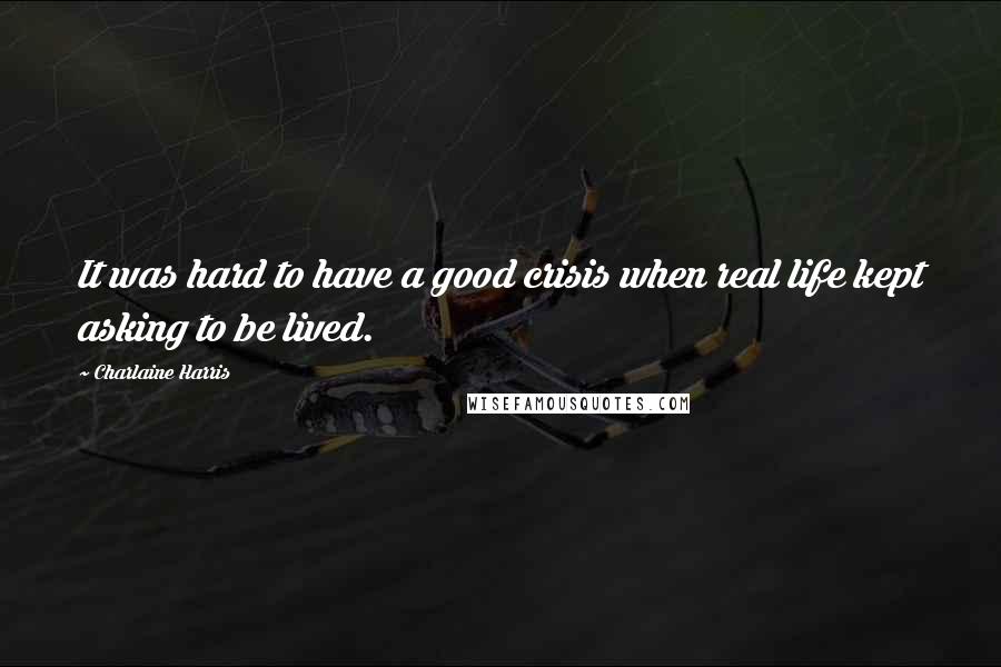 Charlaine Harris Quotes: It was hard to have a good crisis when real life kept asking to be lived.