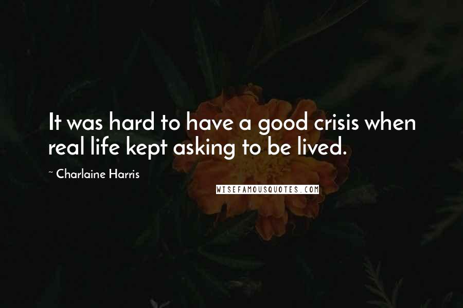 Charlaine Harris Quotes: It was hard to have a good crisis when real life kept asking to be lived.