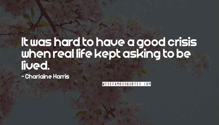 Charlaine Harris Quotes: It was hard to have a good crisis when real life kept asking to be lived.