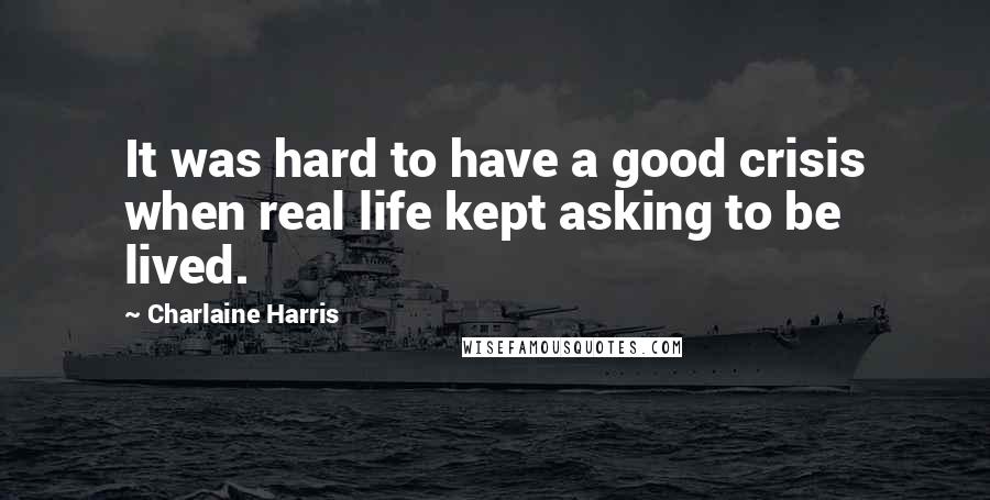 Charlaine Harris Quotes: It was hard to have a good crisis when real life kept asking to be lived.