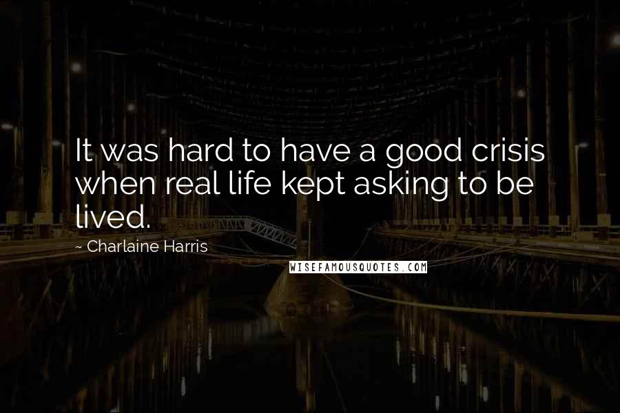 Charlaine Harris Quotes: It was hard to have a good crisis when real life kept asking to be lived.