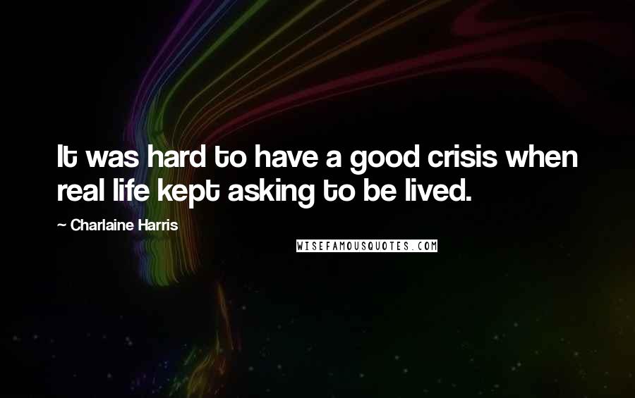 Charlaine Harris Quotes: It was hard to have a good crisis when real life kept asking to be lived.