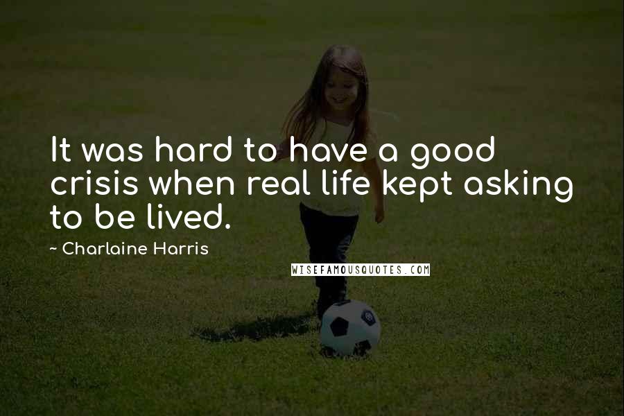 Charlaine Harris Quotes: It was hard to have a good crisis when real life kept asking to be lived.