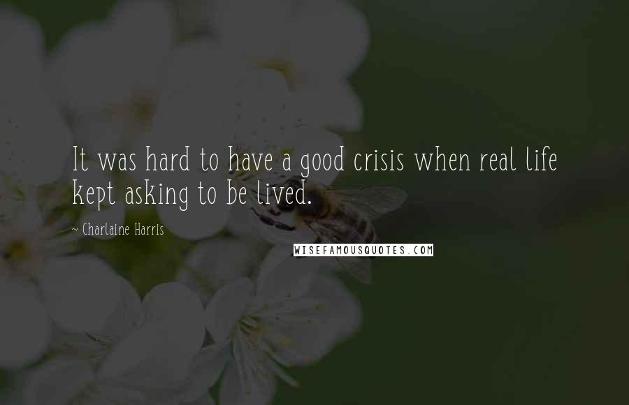 Charlaine Harris Quotes: It was hard to have a good crisis when real life kept asking to be lived.