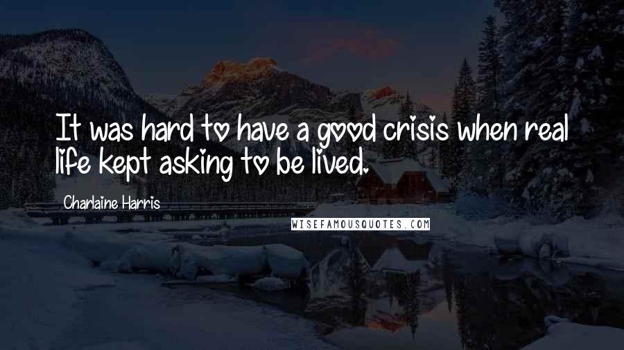 Charlaine Harris Quotes: It was hard to have a good crisis when real life kept asking to be lived.