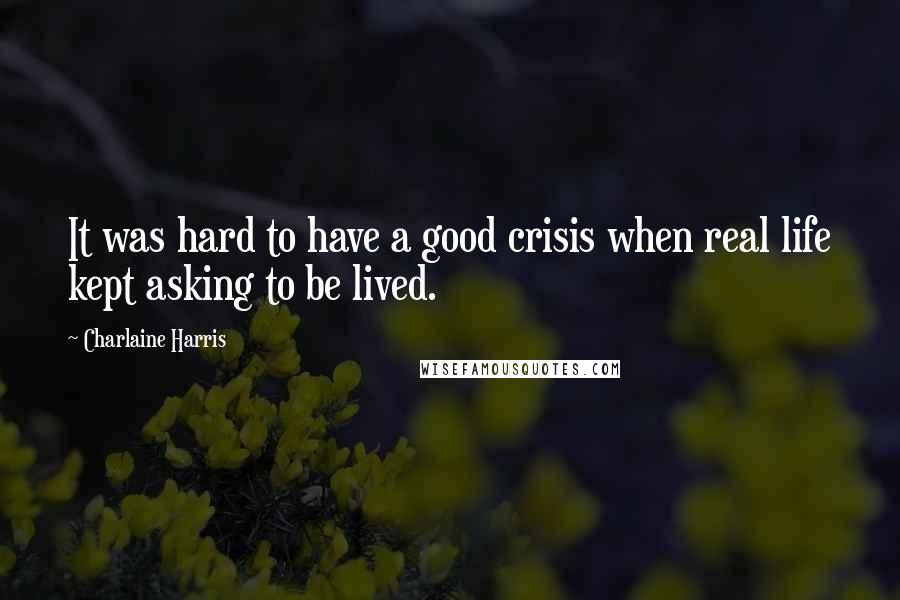 Charlaine Harris Quotes: It was hard to have a good crisis when real life kept asking to be lived.