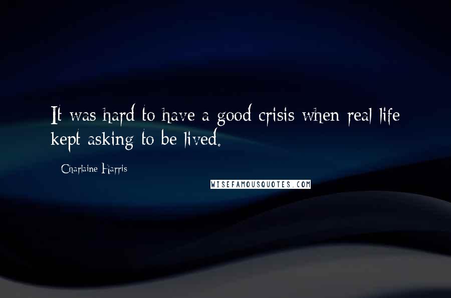 Charlaine Harris Quotes: It was hard to have a good crisis when real life kept asking to be lived.