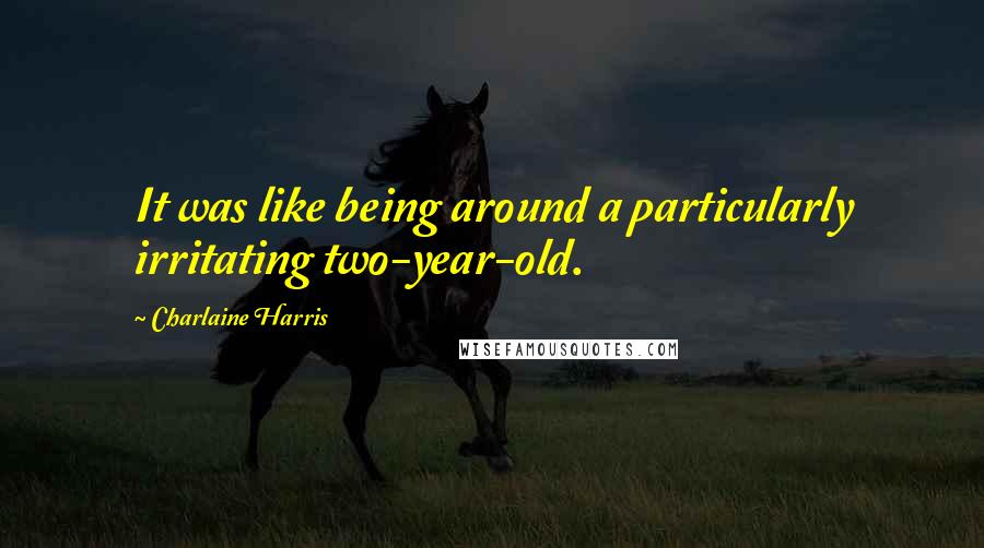 Charlaine Harris Quotes: It was like being around a particularly irritating two-year-old.