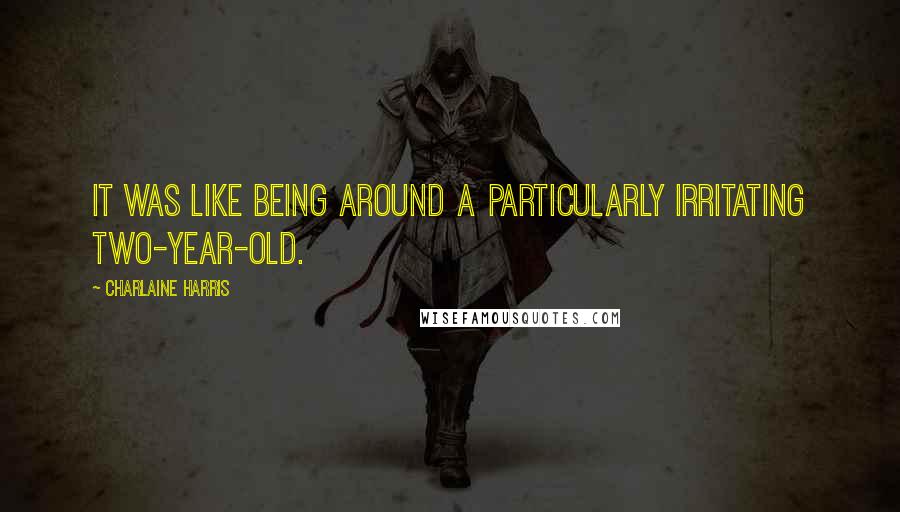 Charlaine Harris Quotes: It was like being around a particularly irritating two-year-old.