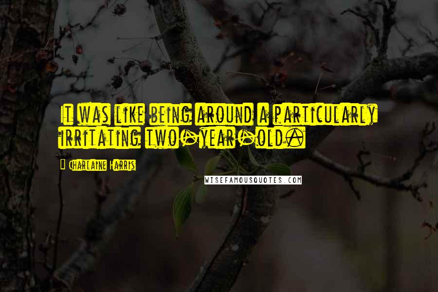 Charlaine Harris Quotes: It was like being around a particularly irritating two-year-old.