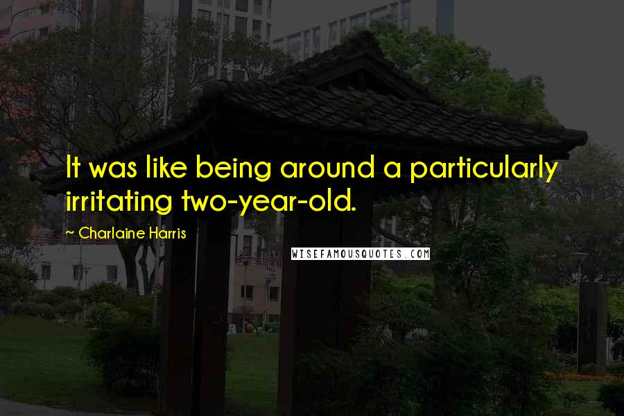 Charlaine Harris Quotes: It was like being around a particularly irritating two-year-old.