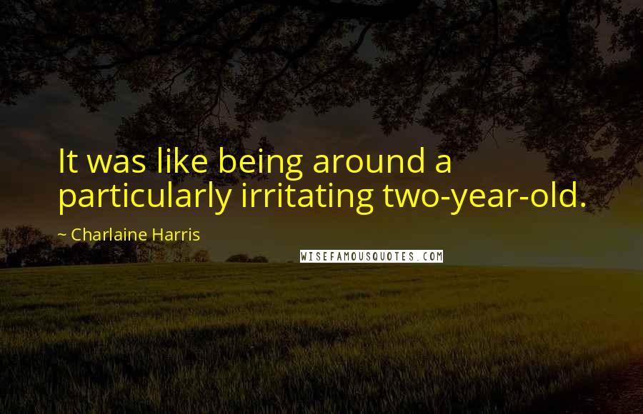 Charlaine Harris Quotes: It was like being around a particularly irritating two-year-old.